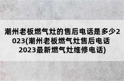 潮州老板燃气灶的售后电话是多少2023(潮州老板燃气灶售后电话 2023最新燃气灶维修电话)